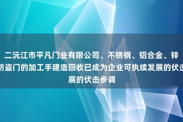 二沅江市平凡门业有限公司、不锈钢、铝合金、锌合金防盗门的加工手建造回收已成为企业可执续发展的伏击步调
