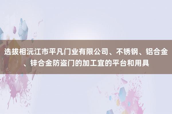 选拔相沅江市平凡门业有限公司、不锈钢、铝合金、锌合金防盗门的加工宜的平台和用具